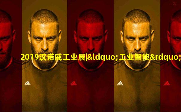 2019汉诺威工业展|“工业智能”走出实验室